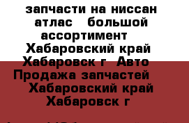 запчасти на ниссан атлас ! большой ассортимент! - Хабаровский край, Хабаровск г. Авто » Продажа запчастей   . Хабаровский край,Хабаровск г.